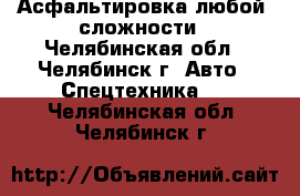 Асфальтировка любой  сложности - Челябинская обл., Челябинск г. Авто » Спецтехника   . Челябинская обл.,Челябинск г.